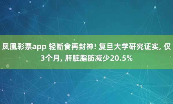 凤凰彩票app 轻断食再封神! 复旦大学研究证实, 仅3个月, 肝脏脂肪减少20.5%