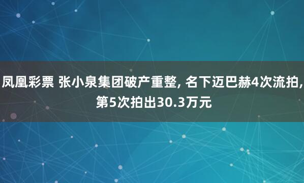 凤凰彩票 张小泉集团破产重整, 名下迈巴赫4次流拍, 第5次拍出30.3万元