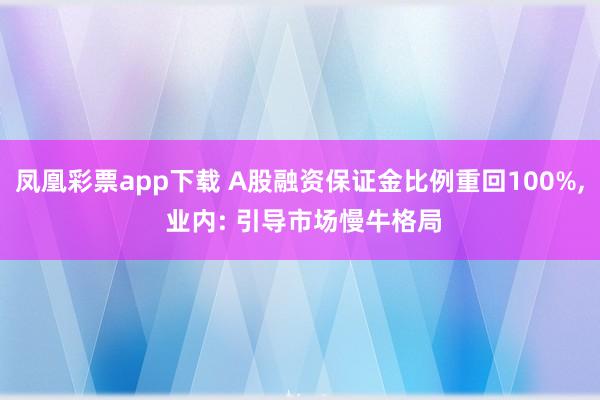 凤凰彩票app下载 A股融资保证金比例重回100%, 业内: 引导市场慢牛格局