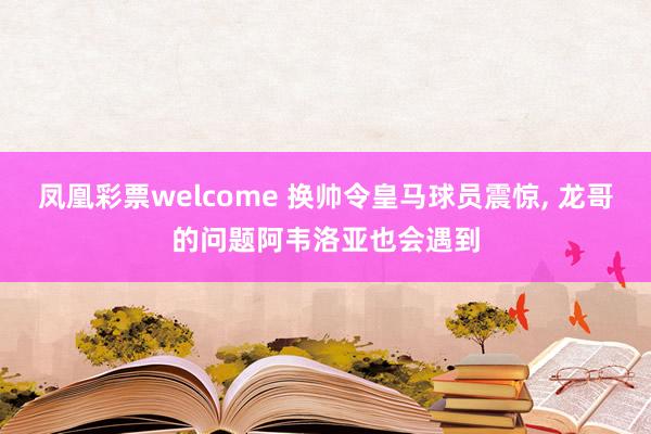 凤凰彩票welcome 换帅令皇马球员震惊, 龙哥的问题阿韦洛亚也会遇到