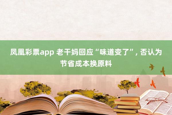 凤凰彩票app 老干妈回应“味道变了”, 否认为节省成本换原料