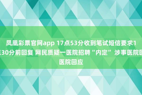 凤凰彩票官网app 17点53分收到笔试短信要求17点30分前回复 网民质疑一医院招聘“内定” 涉事医院回应