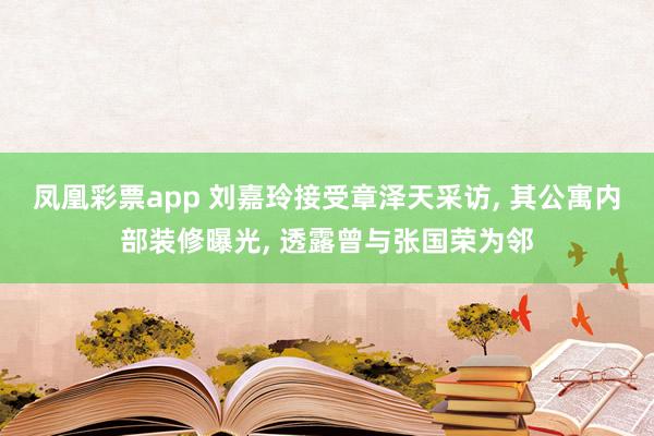 凤凰彩票app 刘嘉玲接受章泽天采访, 其公寓内部装修曝光, 透露曾与张国荣为邻