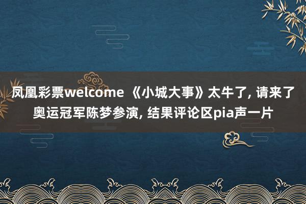 凤凰彩票welcome 《小城大事》太牛了, 请来了奥运冠军陈梦参演, 结果评论区pia声一片