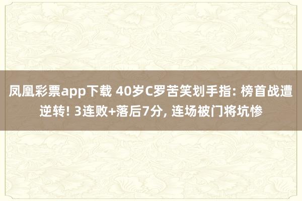 凤凰彩票app下载 40岁C罗苦笑划手指: 榜首战遭逆转! 3连败+落后7分, 连场被门将坑惨