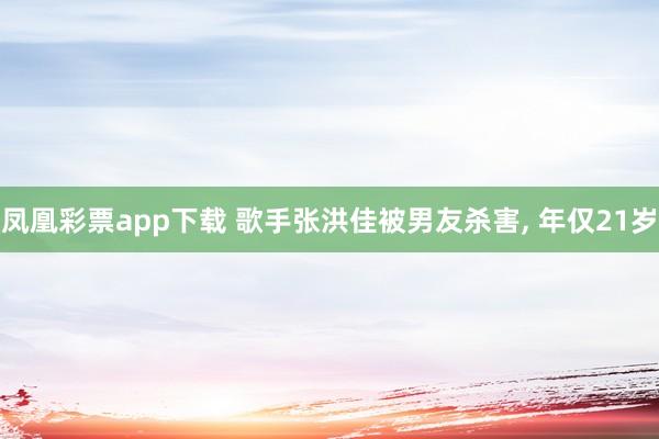 凤凰彩票app下载 歌手张洪佳被男友杀害, 年仅21岁