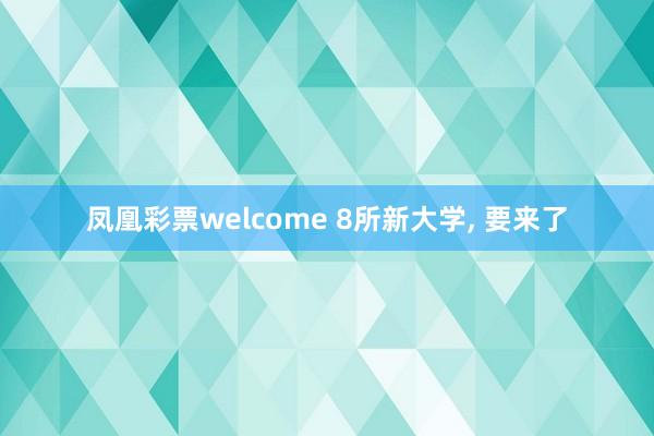 凤凰彩票welcome 8所新大学, 要来了