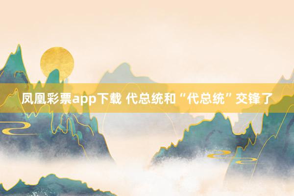 凤凰彩票app下载 代总统和“代总统”交锋了