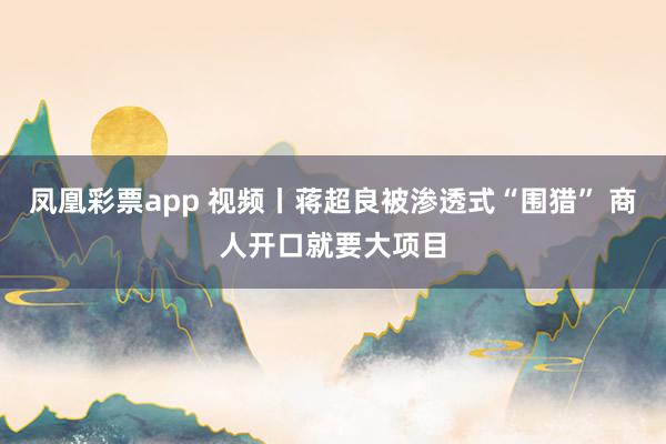 凤凰彩票app 视频丨蒋超良被渗透式“围猎” 商人开口就要大项目