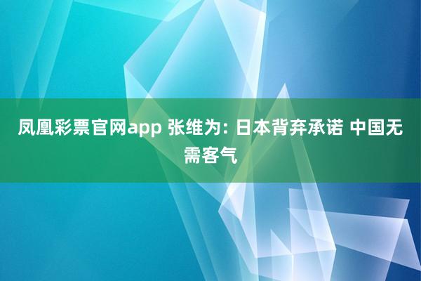 凤凰彩票官网app 张维为: 日本背弃承诺 中国无需客气