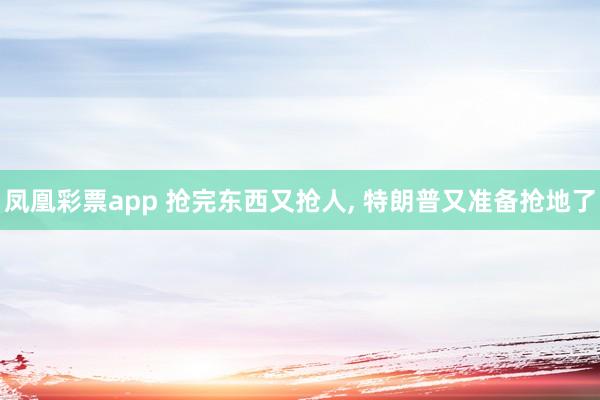 凤凰彩票app 抢完东西又抢人, 特朗普又准备抢地了