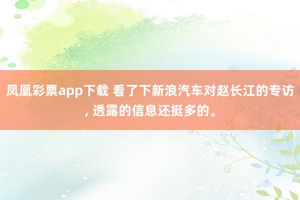 凤凰彩票app下载 看了下新浪汽车对赵长江的专访, 透露的信息还挺多的。