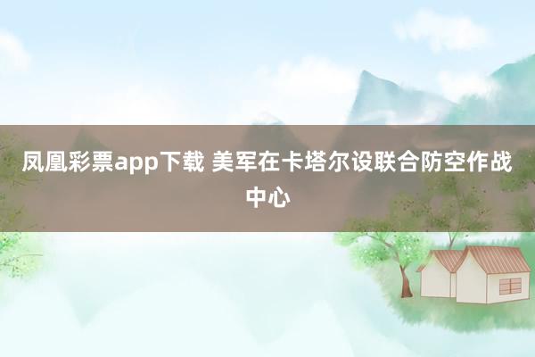 凤凰彩票app下载 美军在卡塔尔设联合防空作战中心