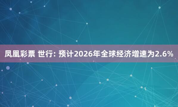 凤凰彩票 世行: 预计2026年全球经济增速为2.6%