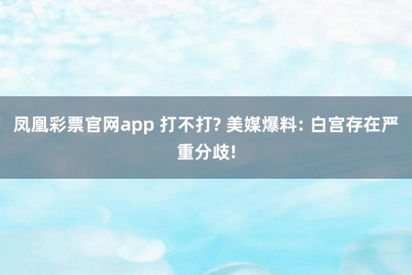 凤凰彩票官网app 打不打? 美媒爆料: 白宫存在严重分歧!