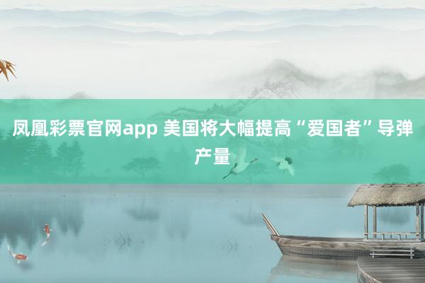 凤凰彩票官网app 美国将大幅提高“爱国者”导弹产量