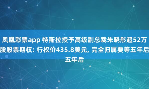 凤凰彩票app 特斯拉授予高级副总裁朱晓彤超52万股股票期权: 行权价435.8美元, 完全归属要等五年后