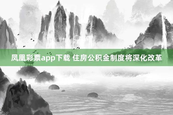 凤凰彩票app下载 住房公积金制度将深化改革