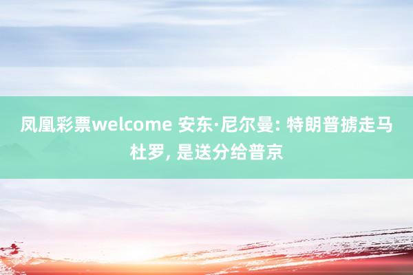 凤凰彩票welcome 安东·尼尔曼: 特朗普掳走马杜罗, 是送分给普京