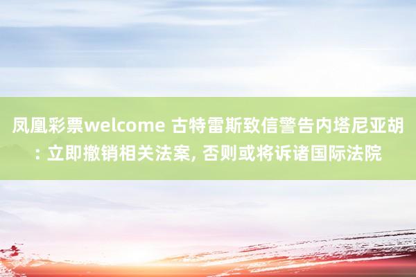 凤凰彩票welcome 古特雷斯致信警告内塔尼亚胡: 立即撤销相关法案, 否则或将诉诸国际法院