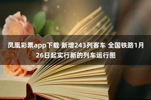 凤凰彩票app下载 新增243列客车 全国铁路1月26日起实行新的列车运行图