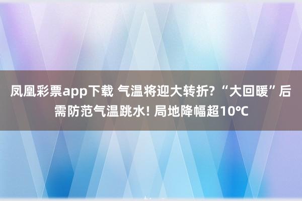 凤凰彩票app下载 气温将迎大转折? “大回暖”后需防范气温跳水! 局地降幅超10℃