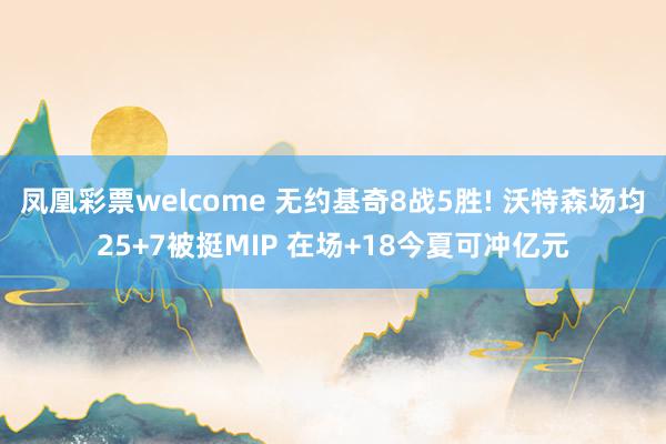 凤凰彩票welcome 无约基奇8战5胜! 沃特森场均25+7被挺MIP 在场+18今夏可冲亿元