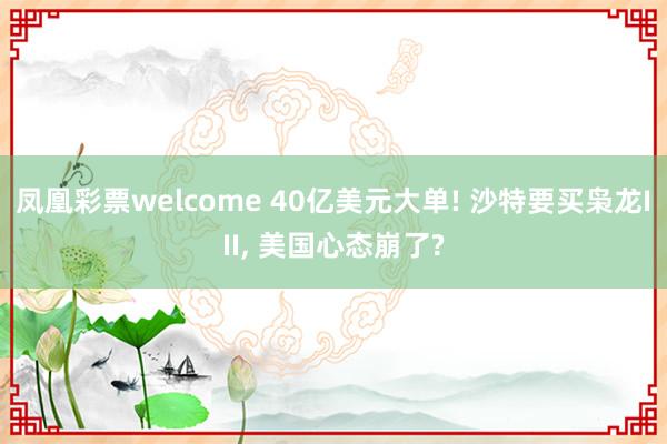 凤凰彩票welcome 40亿美元大单! 沙特要买枭龙III, 美国心态崩了?