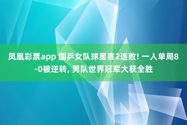 凤凰彩票app 国乒女队球星赛2连败! 一人单局8-0被逆转, 男队世界冠军大获全胜