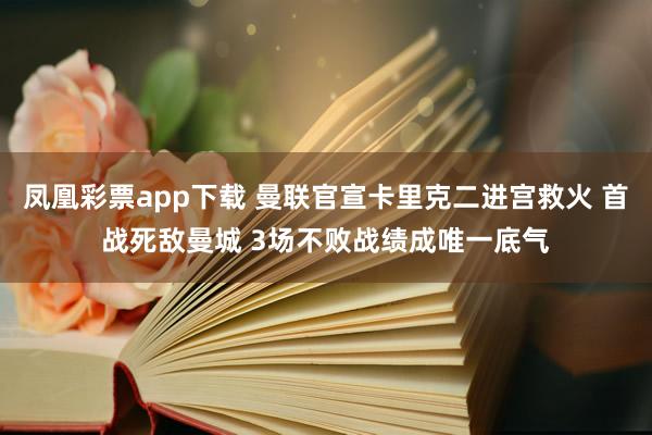 凤凰彩票app下载 曼联官宣卡里克二进宫救火 首战死敌曼城 3场不败战绩成唯一底气