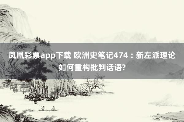 凤凰彩票app下载 欧洲史笔记474 : 新左派理论如何重构批判话语?