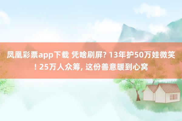 凤凰彩票app下载 凭啥刷屏? 13年护50万娃微笑! 25万人众筹, 这份善意暖到心窝