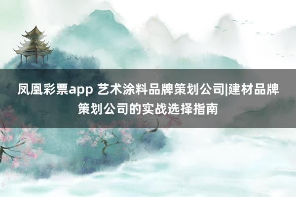凤凰彩票app 艺术涂料品牌策划公司|建材品牌策划公司的实战选择指南