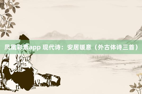 凤凰彩票app 现代诗:安居暖意(外古体诗三首)