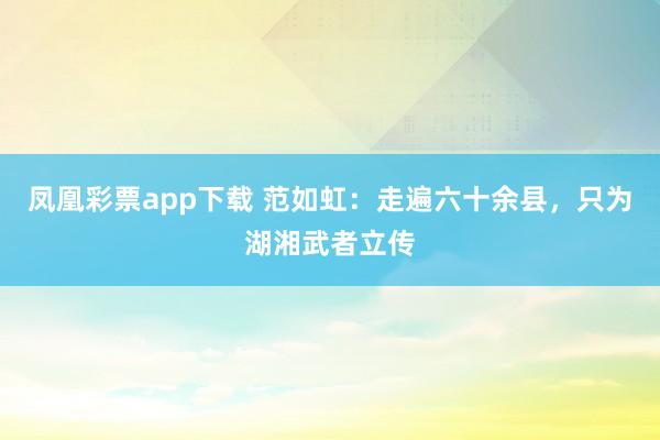 凤凰彩票app下载 范如虹:走遍六十余县,只为湖湘武者立传