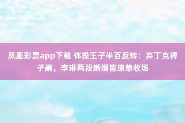 凤凰彩票app下载 体操王子半百反转:弃丁克得子嗣,李琳两段婚姻皆潦草收场