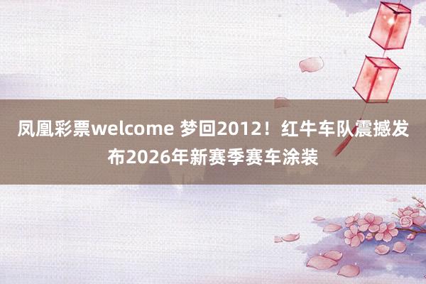 凤凰彩票welcome 梦回2012!红牛车队震撼发布2026年新赛季赛车涂装