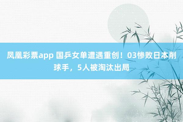 凤凰彩票app 国乒女单遭遇重创!03惨败日本削球手,5人被淘汰出局