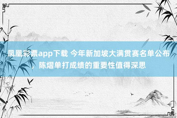 凤凰彩票app下载 今年新加坡大满贯赛名单公布，陈熠单打成绩的重要性值得深思