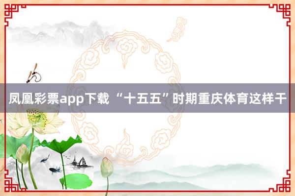 凤凰彩票app下载 “十五五”时期重庆体育这样干