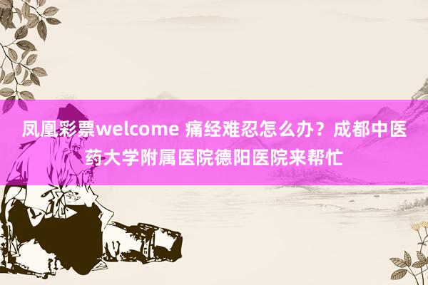 凤凰彩票welcome 痛经难忍怎么办?成都中医药大学附属医院德阳医院来帮忙