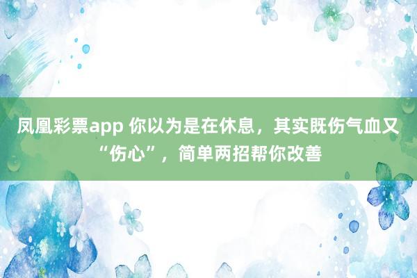 凤凰彩票app 你以为是在休息，其实既伤气血又“伤心”，简单两招帮你改善