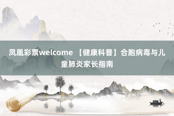 凤凰彩票welcome 【健康科普】合胞病毒与儿童肺炎家长指南