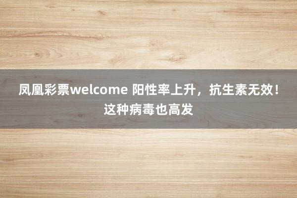凤凰彩票welcome 阳性率上升，抗生素无效！这种病毒也高发
