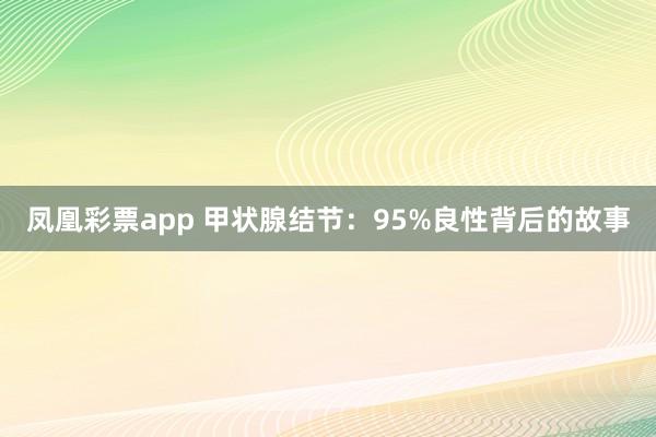 凤凰彩票app 甲状腺结节:95%良性背后的故事