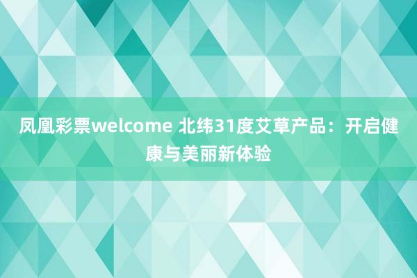 凤凰彩票welcome 北纬31度艾草产品:开启健康与美丽新体验