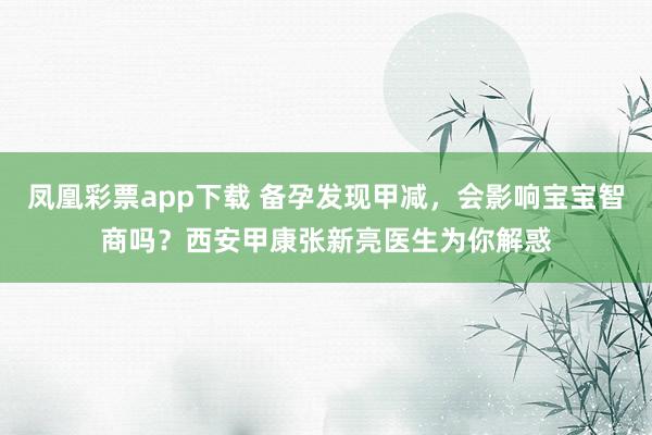 凤凰彩票app下载 备孕发现甲减,会影响宝宝智商吗?西安甲康张新亮医生为你解惑