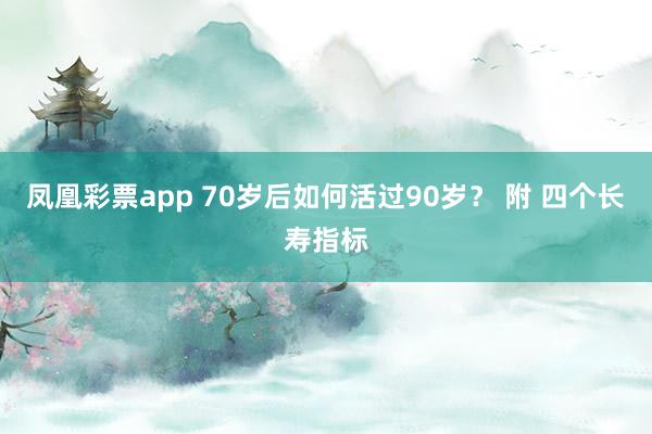 凤凰彩票app 70岁后如何活过90岁? 附 四个长寿指标