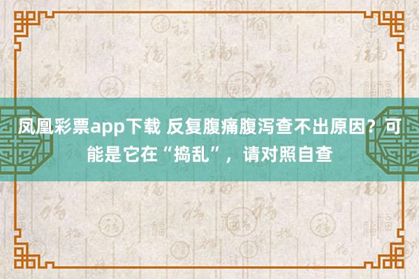 凤凰彩票app下载 反复腹痛腹泻查不出原因？可能是它在“捣乱”，请对照自查