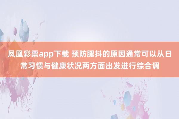 凤凰彩票app下载 预防腿抖的原因通常可以从日常习惯与健康状况两方面出发进行综合调